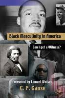 Black Masculinity in America: Can I get a Witness? by Charles Gause