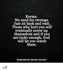 You will pay just like they will.. Karma No Need For Revenge Just Sit Back And Wait Those Who Hurt You Will Eventually Screw Up Themselves And If You Are Lucky Enough God Will Let You Watch Them Inspirational