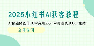 2025小红书AI获客教程：AI智能体创作+0粉变现2万+单月客资1000+ ...
