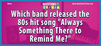 What kind of genre is your forte? Which Band Released The 80s Hit Song Always Something There To Remind Me