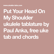 Maybe you would like to learn more about one of these? Put Your Head On My Shoulder Ukulele Tablature By Paul Anka Free Uke Tab And Chords Uke Tabs Uke Anka