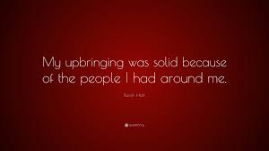 Let these solid quotes help you to have a positive attitude toward life, and to think positively. Kevin Hart Quote My Upbringing Was Solid Because Of The People I Had Around Me