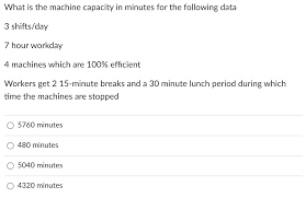 However, the regulations of the occupational safety and health administration do not require employers to give rest breaks or meal breaks to employees, no matter how many hours they work. Solved What Is The Machine Capacity In Minutes For The Fo Chegg Com
