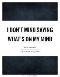 I Don T Mind Saying What S On My Mind Picture Quotes