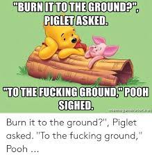 Memes that made patrick hörny. Burn It To The Ground Piglet Asked To The Fucking Ground Pooh Sighed Memegeneratornet Burn It To The Ground Piglet Asked To The Fucking Ground Pooh Net Meme On Me Me