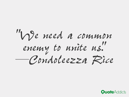 Enjoy reading and share 54 famous quotes about common enemy with everyone. We Need A Common Enemy To Unite Us Condoleezza Rice We Need Enemy God Bless America
