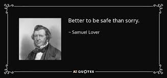 This proverb means that it is always better to refrain from taking rash decisions. Samuel Lover Quote Better To Be Safe Than Sorry