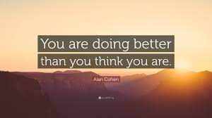 You are better than you think. Alan Cohen Quote You Are Doing Better Than You Think You Are