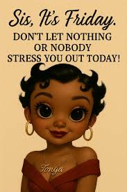 Sis, It's Friday. DON'T LET NOTHING OR NOBODY STRESS YOU OUT TODAY! Гопуа