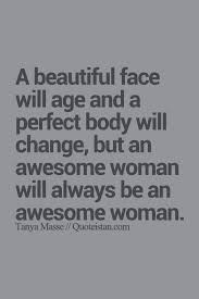 A Beautiful Face Will Age And A Perfect Body Will Change But An Awesome Woman Will Always Be An Awesome Woman Quotes Inspirational Words Positive Quotes