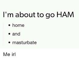 L M About To Go Ham O Home E And O Masturbate Me Irl Home Meme On Me Me