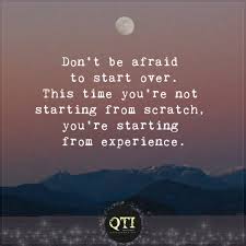 Sep 01, 2017 · 13. Quotes To Inspire Don T Be Afraid To Start Over This Time You Re Not Starting From Scratch You Re Starting From Experience Facebook