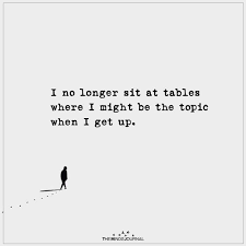 I No Longer Sit At Tables Where I Might Be The Topic When I Get Up
