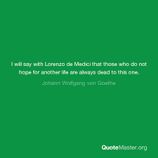 I wish that death had spared me until your library had been complete. I Will Say With Lorenzo De Medici That Those Who Do Not Hope For Another Life Are Always Dead To This One Johann Wolfgang Von Goethe