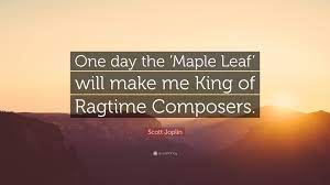 It is never right to play ragtime fast. Scott Joplin Quote One Day The Maple Leaf Will Make Me King Of Ragtime Composers