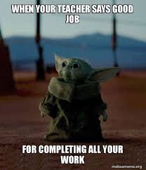 See more ideas about job memes, memes, social work humor. When Your Teacher Says Good Job For Completing All Your Work Baby Yoda Make A Meme