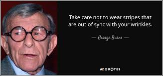 % you have no recent quotes. George Burns Quote Take Care Not To Wear Stripes That Are Out Of