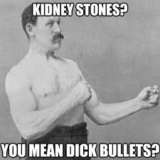 Kidney Stones You Mean Dick Bullets Overly Manly Man Quickmeme