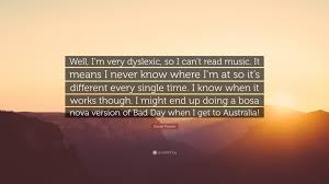 Daniel Powter Quote Well I M Very Dyslexic So I Can T Read Music It Means I Never Know Where I M At So It S Different Every Single Time