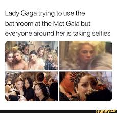 Lady Gaga Trying To Use The Bathroom At The Met Gala But Everyone Around Her Is Taking Selfies Ifunny Lady Gaga Memes Funny Memes Images Funny Memes