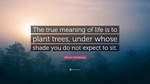 Which of the quotes was your. Nelson Henderson Quote The True Meaning Of Life Is To Plant Trees Under Whose Shade You