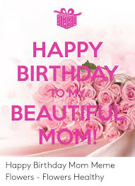 Looking for funny happy birthday memes? Happy Birthday Beautifu Mo Happy Birthday Mom Meme Flowers Flowers Healthy Birthday Meme On Me Me