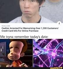 Cashier Arrested For Memorizing Over 1 300 Customers Credit Card Info For Online Purchase Me Tryna Remember Today S Date F Ifunny Really Funny Memes Funny Relatable Memes Stupid Memes
