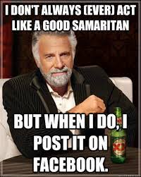 I Don T Always Ever Act Like A Good Samaritan But When I Do I Post It On Facebook The Most Interesting Man In The World Quickmeme
