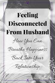 Feeling Disconnected From Husband How Can You Breathe Happiness Back Into Your Relationship Feeling Disconnected Relationship Topics Disconnected Quote