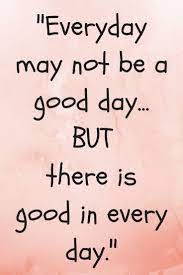 Everyday May Not Be A Good Day But There Is Good In Every Day Inspirational Quotes That Ins Good Day Quotes Be Yourself Quotes Inspirational Quotes Motivation
