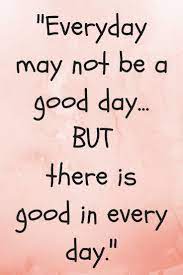 «everyday may not be good, but there is something good in every day. Every Day May Not Be Good