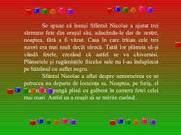 Cea mai cunoscuta poveste a lui mos nicolae relateaza faptul ca fetele unui nobil sarac erau tare suparate pentru ca niciun baiat nu se insura cu ele din cauza starii lor materiale, iar tatal lor se gandea chiar sa le vanda ca sclave, pentru a face rost de niste bani sa supravietuiasca. Povestea Lui Mos Nicolae