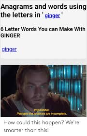 Alternatively, the letters could be rearranged to make the word pertain. Anagrams And Words Using The Letters In Ginger 6 Letter Words You Can Make With Ginger Ginger Impossible Perhaps The Archives Are Incomplete How Could This Happen We Re Smarter Than This How