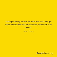 Your time is limited, so don't waste it living someone else's life. Managers Today Have To Do More With Less And Get Better Results From Limited Resources More Than Ever Before Brian Tracy