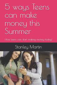 How teens can make money. 5 Ways Teens Can Make Money This Summer How Teens Can Start Making Money Today Martin Stanley 9781521970249 Amazon Com Books