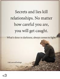 Is done to hide the actions. Secrets And Lies Kill Relationships No Matter How Careful You Are You Will Get Caught What S Done In Darkness Always Comes To Light What S Done In Darkness Always Comesto Ight Lifelearnedfeelings 3
