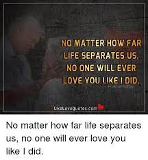 No one will ever love you like i do quotes. No Matter How Far Life Separates Us No One Will Ever Love You Like I Did Prakhar Sahay Like Love Quotescom No Matter How Far Life Separates Us No One Will Ever