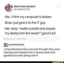Bear Knee Sanders Me I Think My Computer S Broken Boss Just Give It To The It Guy Me Okay Walks Outside And Tosses My Laptop Into The Sewer Good Luck Mluxt