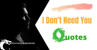 I don't know what else there is to say. I Don T Need You Quotes That Will Help You Express Your Feelings