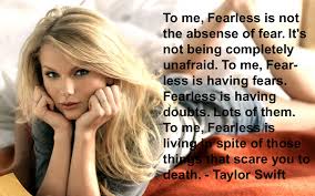 Taylor Swift Quotes To Me Fearless Is Not The Absense Of Fear It S Not Being Completely Unafraid To Me Fearless Is Having Fears Honey
