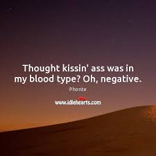 Thought Kissin Ass Was In My Blood Type Oh Negative Idlehearts