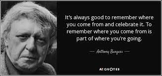 Anthony Burgess Quote It S Always Good To Remember Where You Come From And