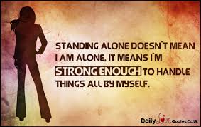 Check out these quotes about being strong to help you draw strength you need from within. Standing Alone Doesn T Mean I Am Alone It Means I M Strong Enough To Handle Things All By Myself Daily Inspirational Love Quotes At Dailylovequotes Co Uk