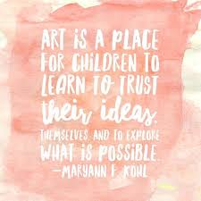 Art Is A Place For Children To Learn To Trust Their Ideas Themselves And To Explore What Is Possible Maryan Arts Education Quotes Artist Quotes Art Quotes