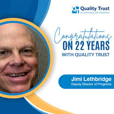 Jimi Lethbridge has over 30 years' of experience working in the  developmental disabilities field. Jimi celebrates his 22 years of service  to Quality Trust in February, 2025. He has served admirably in