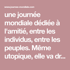 Une journée internationale (ou journée mondiale) est un jour de l'année dédié à un thème particulier à un niveau international ou mondial.le calendrier de l'organisation des nations unies prévoit plus de 140 journées mondiales (ou internationales) 1. Une Journee Mondiale Dediee A L Amitie Entre Les Individus Entre Les Peuples Meme Utopique Elle Va Droit Eu Journee Mondiale Journee Internationale Amitie
