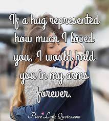 It can also be about the care and affection. If A Hug Represented How Much I Loved You I Would Hold You In My Arms Forever Purelovequotes