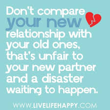 Dont Compare Your New Relationship With Your Old Ones Thats Unfair To Your New Partner And A Disast New Relationship Quotes Compare Quotes Relationship Quotes