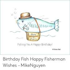 Maybe you would like to learn more about one of these? Gone Ish N Fishing You A Happy Birthday C Robin Ball Birthday Fish Happy Fisherman Wishes Mikenguyen Birthday Meme On Sizzle