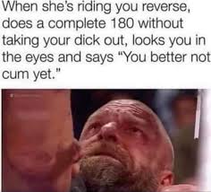 When She S Riding You Reverse Does A Complete 180 Without Taking Your Dick Out Looks You In The Eyes And Says You Better Not Cum Yet Memes Video Gifs